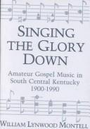 Cover of: Singing the glory down: amateur gospel music in south central Kentucky, 1900-1990