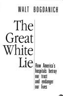 Cover of: The great white lie: how America's hospitals betray our trust and endanger our lives