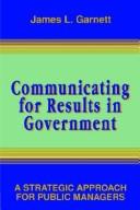 Cover of: Communicating for results in government by James L. Garnett, James L. Garnett