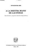 Cover of: A la diestra mano de las Indias: descubrimiento y ocupación de la Baja California