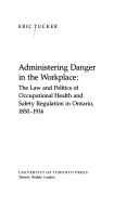 Cover of: Administering danger in the workplace: the law and politics of occupational health and safety regulation in Ontario, 1850-1914