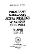 Cover of: Programy nauczania języka polskiego w szkole średniej w latach 1815-1872 by Bronisława Kulka