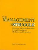 Cover of: The management of struggle: elements of dispute resolution through negotiation, mediation, and arbitration