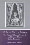 Cover of: Without God or reason: the plays of Thomas Shadwell and secular ethics in the Restoration