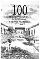 Cover of: 100 años de investigaciones en antropología e historia prehispánica de Tabasco