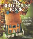 Cover of: The bird house book: how to build fanciful bird houses and feeders, from the purely practical to the absolutely outrageous