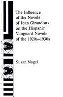 The influence of the novels of Jean Giraudoux on the Hispanic vanguard novels of the 1920s-1930s by Susan Nagel