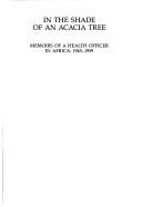 Cover of: In the shade of an Acacia tree: memoirs of a health officer in Africa, 1945-1959