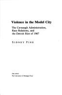 Cover of: Violence in the model city: the Cavanagh administration, race relations, and the Detroit riot of 1967