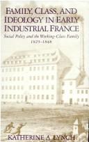 Family, class, and ideology in early industrial France by Katherine A. Lynch