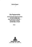 Cover of: Die Papiermühle: vorindustrielle Papiermacherei auf dem Gebiet des alten deutschen Reiches : Technologie, Arbeitsverhältnisse, Umwelt