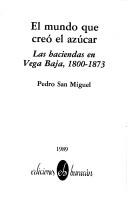 Cover of: El mundo que creó el azúcar: las haciendas en Vega Baja, 1800-1873