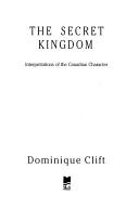 Cover of: The secret kingdom: interpretations of the Canadian character