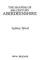 Cover of: The shaping of 19th century Aberdeenshire by Sydney Herbert Wood