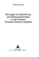 Die Logik von Zerstörung und Grössenphantasie in den Dramen Christian Dietrich Grabbes by Antonio Cortesi