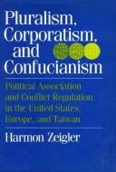 Cover of: Pluralism, corporatism, and Confucianism: political associations and conflict regulation in the United States, Europe, and Taiwan