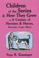 Cover of: Children of the series and how they grew, or, A century of heroines and heroes, romantic, comic, moral
