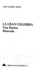 Cover of: La Gran Colombia, una ilusión ilustrada by Luis Castro Leiva