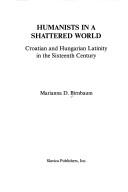 Cover of: Humanists in a shattered world: Croatian and Hungarian Latinity in the sixteenth century