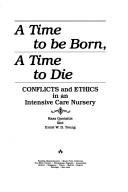 Cover of: A time to be born, a time to die: conflicts and ethics in an intensive care nursery