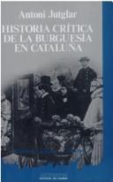 Cover of: Historia crítica de la burguesía en Cataluña: edición ampliada con un "prólogo para no catalanes" y "unas últimas reflexiones, en torno a unas posibles claves para la comprensión de la burguesía catalana actual"