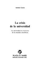 Cover of: La crisis de la universidad: la universidad en el proceso de la sociedad colombiana