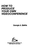 Cover of: How to produce your own videoconference | Georgia A. Mathis