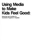 Cover of: Using media to make kids feel good: resources and activities for successful programs in hospitals