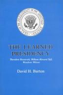 Cover of: The learned presidency: Theodore Roosevelt, William Howard Taft, Woodrow Wilson