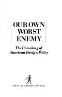 Cover of: Our own worst enemy: the unmaking of American foreign policy
