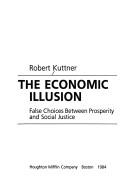 Cover of: The economic illusion: false choices between prosperity and social justice