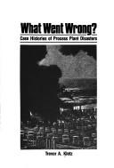 Cover of: What went wrong?: case histories of process plant disasters