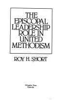 The episcopal leadership role in United Methodism by Roy H. Short