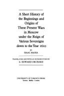 Cover of: A short history of the beginnings and origins of these present wars in Moscow under the reign of various sovereigns down to the year 1610