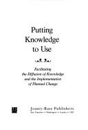 Cover of: Putting knowledge to use: facilitating the diffusion of knowledge and the implementation of planned change