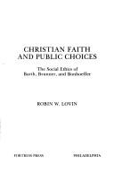 Cover of: Christian faith and public choices: the social ethics of Barth, Brunner, and Bonhoeffer