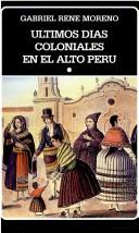 Cover of: Ultimos días coloniales en el Alto Perú by Gabriel René Moreno