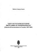 Cover of: Que los yucatecos todos proclamen su independencia: historia del secesionismo en Yucatán, 1821-1849