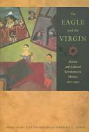 Cover of: The eagle and the virgin: nation and cultural revolution in Mexico, 1920-1940