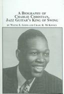 A biography of Charlie Christian, jazz guitar's king of swing by Wayne E. Goins