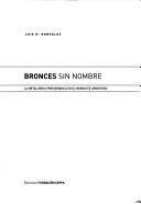Cover of: Bronces sin nombre: la metalurgia prehispánica en el noroeste argentino