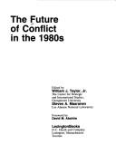 Cover of: The Future of conflict in the 1980s by edited by William J. Taylor, Jr., Steven A. Maaranen ; foreword by David M. Abshire.