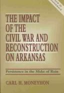 Cover of: The impact of the Civil War and reconstruction on Arkansas: persistence in the midst of ruin