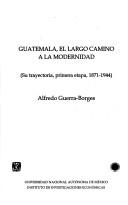 Cover of: Guatemala, el largo camino a la modernidad: su trayectoria, primera etapa, 1871-1944