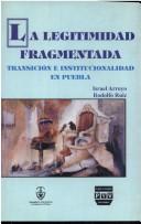 Cover of: La legitimidad fragmentada: transición e institucional en Puebla