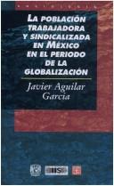 Cover of: La población trabajadora y sindicalizada en México en el período de la globalización by Javier Aguilar García