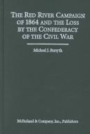 The Red River Campaign of 1864 and the loss by the Confederacy of the Civil War by Michael J. Forsyth