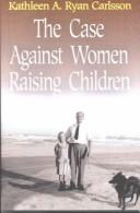 Cover of: The case against women raising children: why the mother should never be the primary care-giver