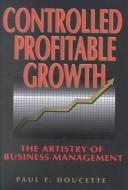 Cover of: Controlled profitable growth: the artistry of business management