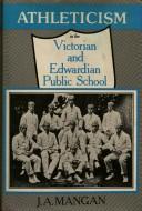 Athleticism in the Victorian and Edwardian public school by J. A. Mangan